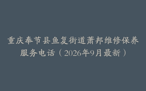 重庆奉节县鱼复街道萧邦维修保养服务电话（2026年9月最新）