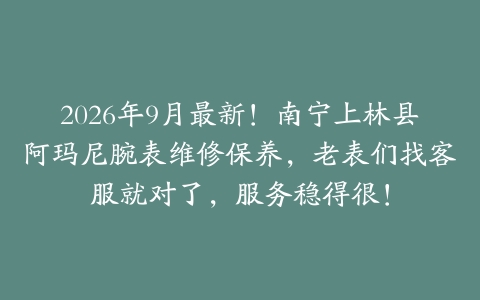 2026年9月最新！南宁上林县阿玛尼腕表维修保养，老表们找客服就对了，服务稳得很！