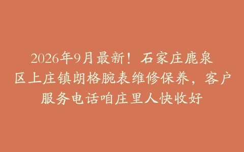 2026年9月最新！石家庄鹿泉区上庄镇朗格腕表维修保养，客户服务电话咱庄里人快收好
