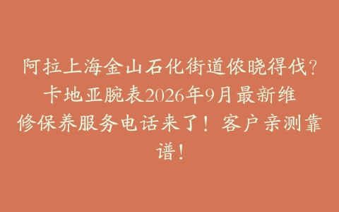 阿拉上海金山石化街道侬晓得伐？卡地亚腕表2026年9月最新维修保养服务电话来了！客户亲测靠谱！
