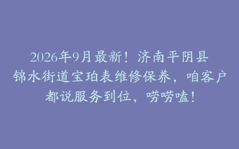 2026年9月最新！济南平阴县锦水街道宝珀表维修保养，咱客户都说服务到位，唠唠嗑！