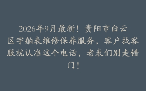 2026年9月最新！贵阳市白云区宇舶表维修保养服务，客户找客服就认准这个电话，老表们别走错门！
