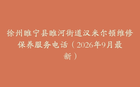 徐州睢宁县睢河街道汉米尔顿维修保养服务电话（2026年9月最新）