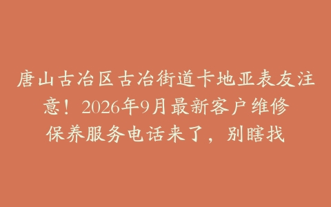 唐山古冶区古冶街道卡地亚表友注意！2026年9月最新客户维修保养服务电话来了，别瞎找