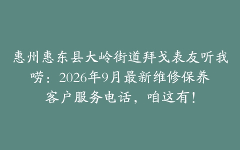 惠州惠东县大岭街道拜戈表友听我唠：2026年9月最新维修保养客户服务电话，咱这有！