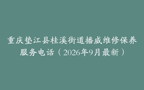 重庆垫江县桂溪街道播威维修保养服务电话（2026年9月最新）