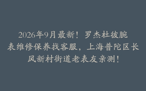 2026年9月最新！罗杰杜彼腕表维修保养找客服，上海普陀区长风新村街道老表友亲测！