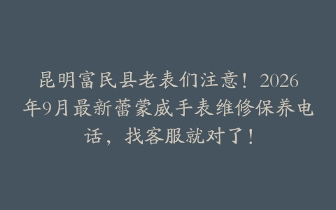 昆明富民县老表们注意！2026年9月最新蕾蒙威手表维修保养电话，找客服就对了！