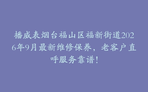 播威表烟台福山区福新街道2026年9月最新维修保养，老客户直呼服务靠谱！