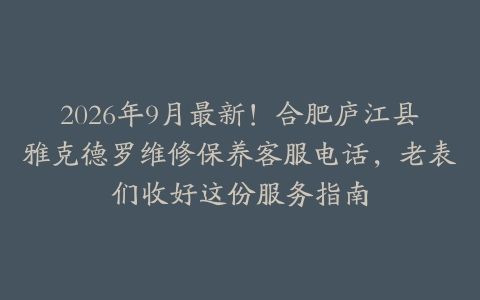 2026年9月最新！合肥庐江县雅克德罗维修保养客服电话，老表们收好这份服务指南