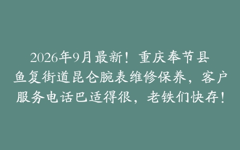 2026年9月最新！重庆奉节县鱼复街道昆仑腕表维修保养，客户服务电话巴适得很，老铁们快存！