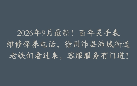 2026年9月最新！百年灵手表维修保养电话，徐州沛县沛城街道老铁们看过来，客服服务有门道！