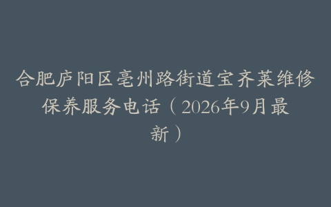 合肥庐阳区亳州路街道宝齐莱维修保养服务电话（2026年9月最新）
