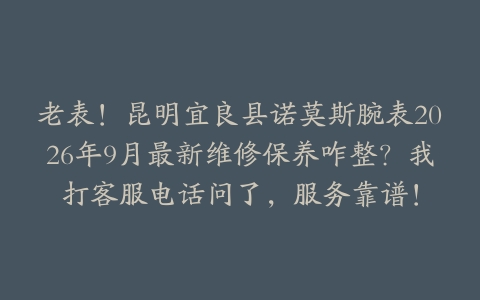 老表！昆明宜良县诺莫斯腕表2026年9月最新维修保养咋整？我打客服电话问了，服务靠谱！