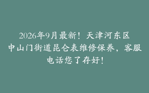 2026年9月最新！天津河东区中山门街道昆仑表维修保养，客服电话您了存好！