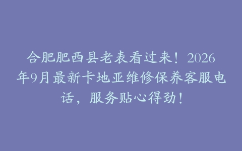 合肥肥西县老表看过来！2026年9月最新卡地亚维修保养客服电话，服务贴心得劲！