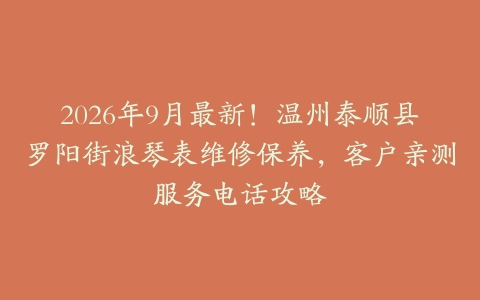 2026年9月最新！温州泰顺县罗阳街浪琴表维修保养，客户亲测服务电话攻略