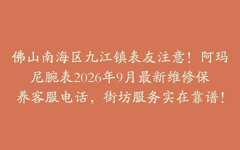 佛山南海区九江镇表友注意！阿玛尼腕表2026年9月最新维修保养客服电话，街坊服务实在靠谱！