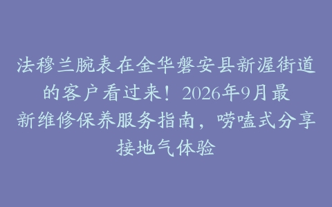 法穆兰腕表在金华磐安县新渥街道的客户看过来！2026年9月最新维修保养服务指南，唠嗑式分享接地气体验