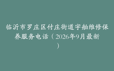 临沂市罗庄区付庄街道宇舶维修保养服务电话（2026年9月最新）