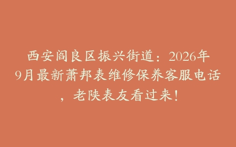 西安阎良区振兴街道：2026年9月最新萧邦表维修保养客服电话，老陕表友看过来！