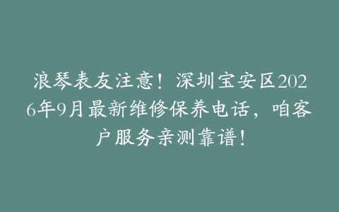 浪琴表友注意！深圳宝安区2026年9月最新维修保养电话，咱客户服务亲测靠谱！