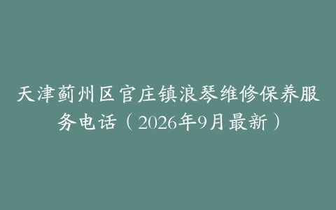 天津蓟州区官庄镇浪琴维修保养服务电话（2026年9月最新）
