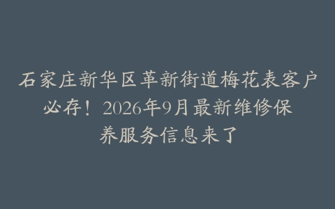 石家庄新华区革新街道梅花表客户必存！2026年9月最新维修保养服务信息来了