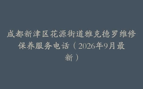 成都新津区花源街道雅克德罗维修保养服务电话（2026年9月最新）