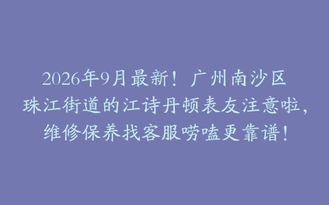 2026年9月最新！广州南沙区珠江街道的江诗丹顿表友注意啦，维修保养找客服唠嗑更靠谱！