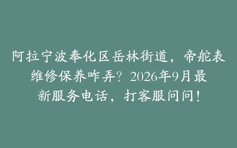 阿拉宁波奉化区岳林街道，帝舵表维修保养咋弄？2026年9月最新服务电话，打客服问问！