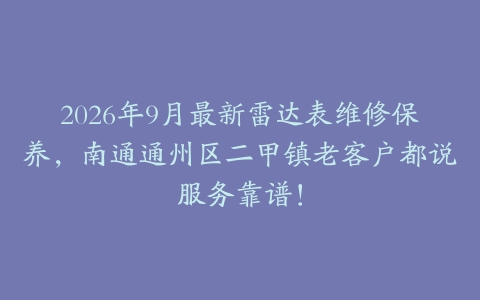 2026年9月最新雷达表维修保养，南通通州区二甲镇老客户都说服务靠谱！