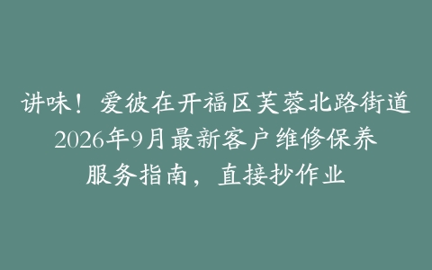 讲味！爱彼在开福区芙蓉北路街道2026年9月最新客户维修保养服务指南，直接抄作业