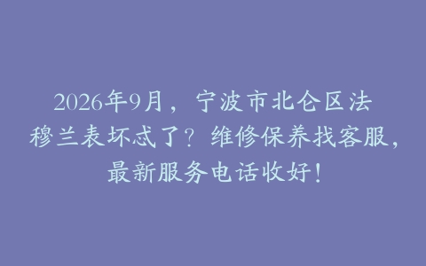 2026年9月,宁波市北仑区法穆兰表坏忒了?维修保养找客服,最新服务电话收好!
