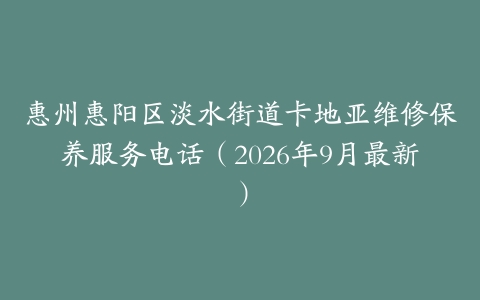 惠州惠阳区淡水街道卡地亚维修保养服务电话(2026年9月最新)