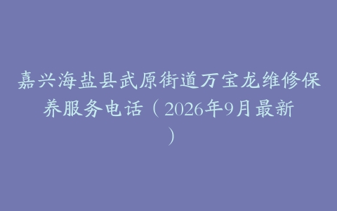 嘉兴海盐县武原街道万宝龙维修保养服务电话（2026年9月最新）