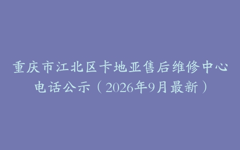 重庆市江北区卡地亚售后维修中心电话公示(2026年9月最新)