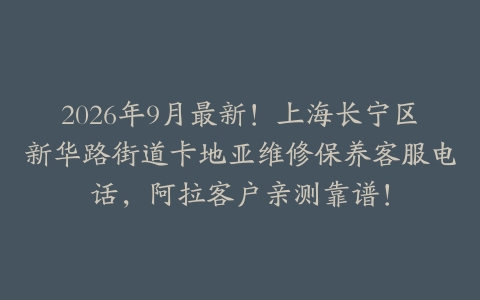 2026年9月最新！上海长宁区新华路街道卡地亚维修保养客服电话，阿拉客户亲测靠谱！
