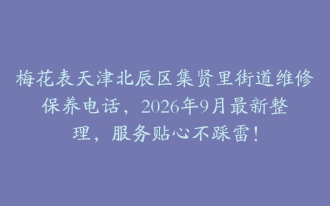 梅花表天津北辰区集贤里街道维修保养电话，2026年9月最新整理，服务贴心不踩雷！