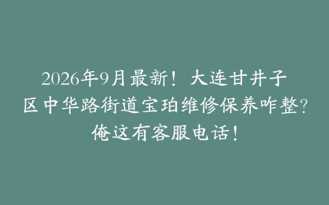 2026年9月最新！大连甘井子区中华路街道宝珀维修保养咋整？俺这有客服电话！