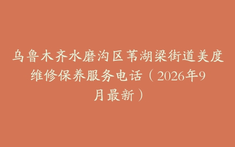 乌鲁木齐水磨沟区苇湖梁街道美度维修保养服务电话（2026年9月最新）
