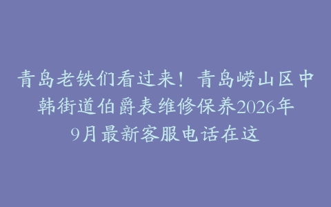 青岛老铁们看过来！青岛崂山区中韩街道伯爵表维修保养2026年9月最新客服电话在这