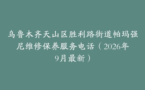 乌鲁木齐天山区胜利路街道帕玛强尼维修保养服务电话（2026年9月最新）