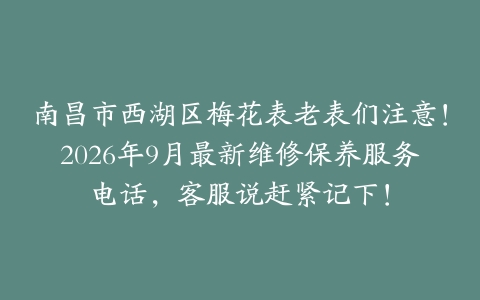 南昌市西湖区梅花表老表们注意！2026年9月最新维修保养服务电话，客服说赶紧记下！