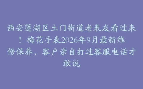 西安莲湖区土门街道老表友看过来！梅花手表2026年9月最新维修保养，客户亲自打过客服电话才敢说