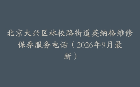 北京大兴区林校路街道英纳格维修保养服务电话（2026年9月最新）