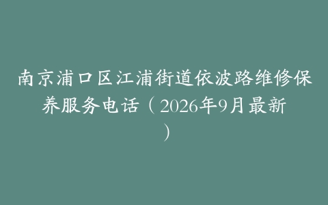 南京浦口区江浦街道依波路维修保养服务电话（2026年9月最新）