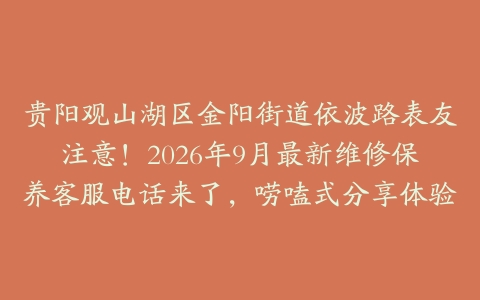 贵阳观山湖区金阳街道依波路表友注意！2026年9月最新维修保养客服电话来了，唠嗑式分享体验