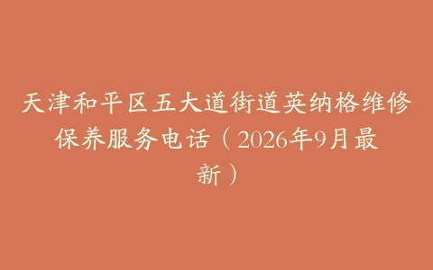 天津和平区五大道街道英纳格维修保养服务电话（2026年9月最新）