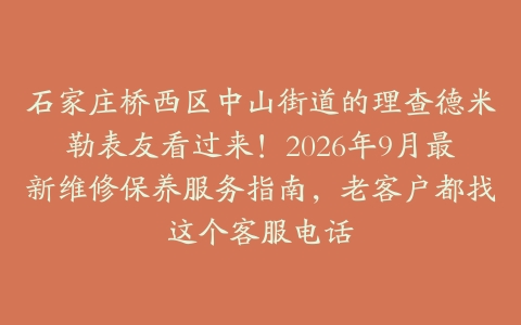 石家庄桥西区中山街道的理查德米勒表友看过来！2026年9月最新维修保养服务指南，老客户都找这个客服电话